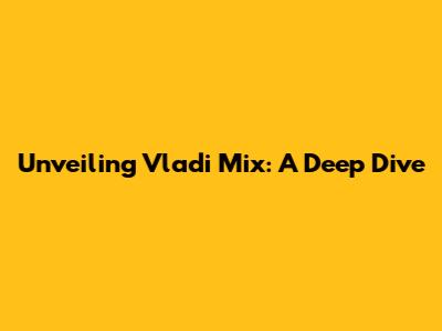Unveiling Vladi Mix: A Deep Dive