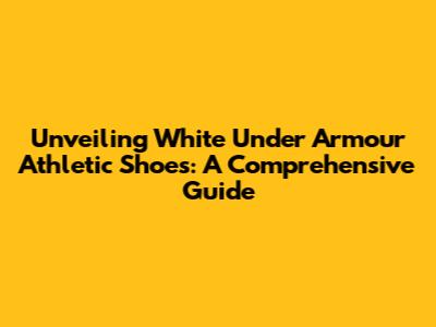 Unveiling White Under Armour Athletic Shoes: A Comprehensive Guide