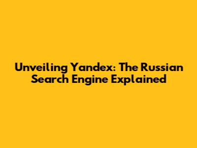 Unveiling Yandex: The Russian Search Engine Explained