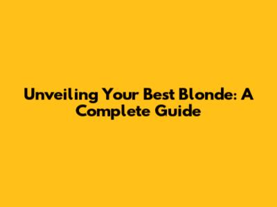 Unveiling Your Best Blonde: A Complete Guide