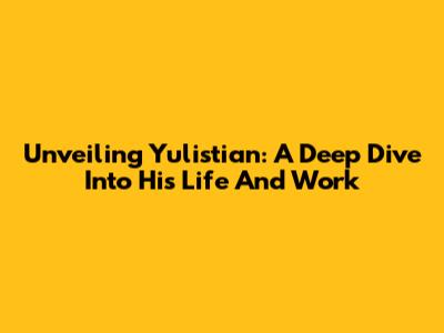 Unveiling Yulistian: A Deep Dive Into His Life And Work