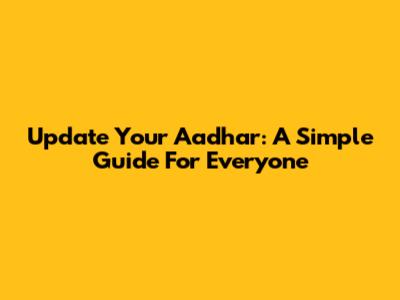 Update Your Aadhar: A Simple Guide For Everyone