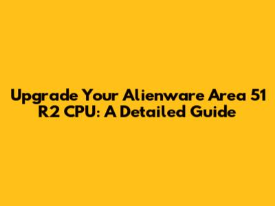 Upgrade Your Alienware Area 51 R2 CPU: A Detailed Guide