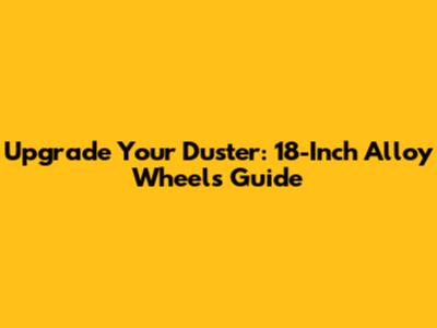 Upgrade Your Duster: 18-Inch Alloy Wheels Guide