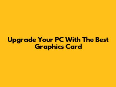 Upgrade Your PC With The Best Graphics Card