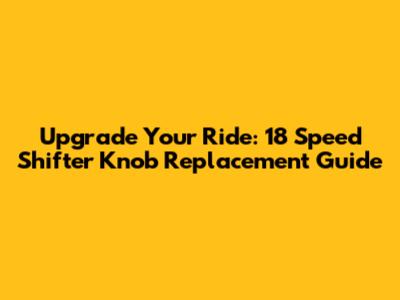 Upgrade Your Ride: 18 Speed Shifter Knob Replacement Guide