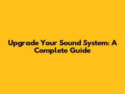 Upgrade Your Sound System: A Complete Guide