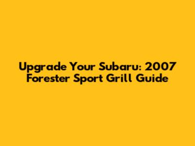 Upgrade Your Subaru: 2007 Forester Sport Grill Guide