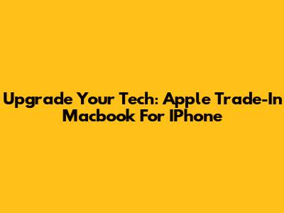 Upgrade Your Tech: Apple Trade-In Macbook For IPhone