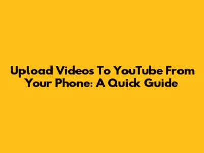 Upload Videos To YouTube From Your Phone: A Quick Guide
