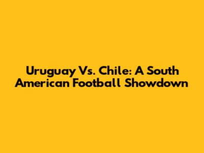 Uruguay Vs. Chile: A South American Football Showdown