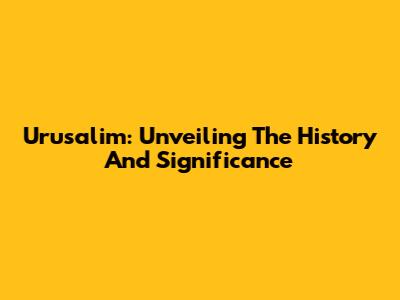 Urusalim: Unveiling The History And Significance