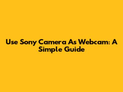 Use Sony Camera As Webcam: A Simple Guide