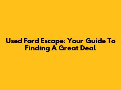 Used Ford Escape: Your Guide To Finding A Great Deal