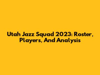 Utah Jazz Squad 2023: Roster, Players, And Analysis