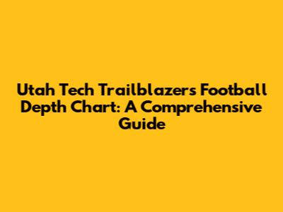 Utah Tech Trailblazers Football Depth Chart: A Comprehensive Guide