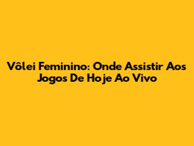 Vôlei Feminino: Onde Assistir Aos Jogos De Hoje Ao Vivo