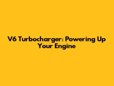 V6 Turbocharger: Powering Up Your Engine