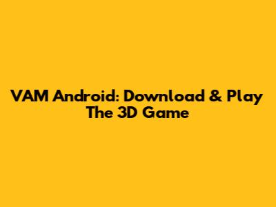 VAM Android: Download & Play The 3D Game