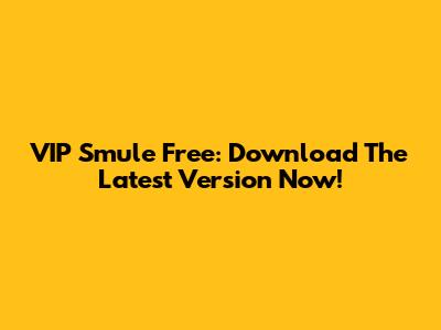 VIP Smule Free: Download The Latest Version Now!
