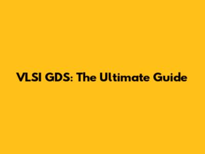 VLSI GDS: The Ultimate Guide
