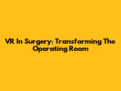 VR In Surgery: Transforming The Operating Room