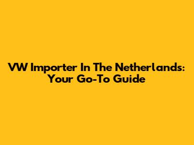 VW Importer In The Netherlands: Your Go-To Guide
