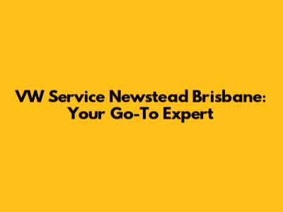 VW Service Newstead Brisbane: Your Go-To Expert