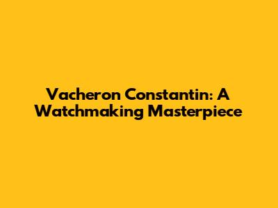 Vacheron Constantin: A Watchmaking Masterpiece