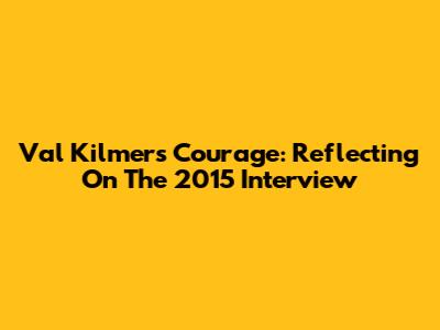 Val Kilmer's Courage: Reflecting On The 2015 Interview