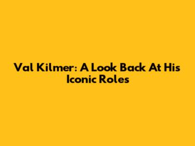 Val Kilmer: A Look Back At His Iconic Roles