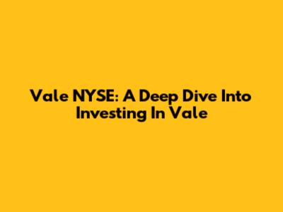 Vale NYSE: A Deep Dive Into Investing In Vale