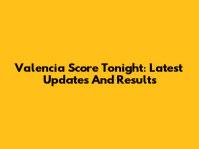 Valencia Score Tonight: Latest Updates And Results