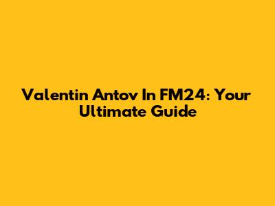 Valentin Antov In FM24: Your Ultimate Guide