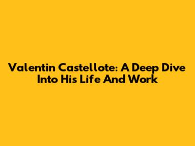 Valentin Castellote: A Deep Dive Into His Life And Work