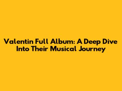 Valentin Full Album: A Deep Dive Into Their Musical Journey