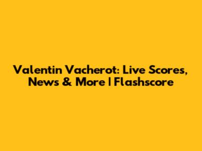 Valentin Vacherot: Live Scores, News & More | Flashscore