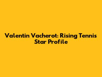 Valentin Vacherot: Rising Tennis Star Profile