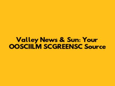 Valley News & Sun: Your OOSCIILM SCGREENSC Source