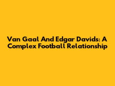 Van Gaal And Edgar Davids: A Complex Football Relationship