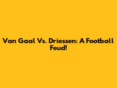 Van Gaal Vs. Driessen: A Football Feud!