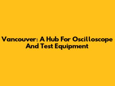 Vancouver: A Hub For Oscilloscope And Test Equipment