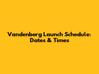 Vandenberg Launch Schedule: Dates & Times