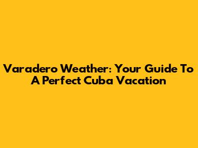 Varadero Weather: Your Guide To A Perfect Cuba Vacation