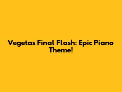 Vegeta's Final Flash: Epic Piano Theme!