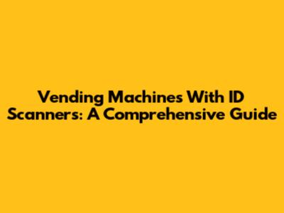 Vending Machines With ID Scanners: A Comprehensive Guide