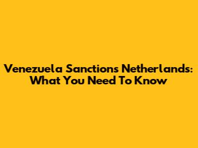 Venezuela Sanctions Netherlands: What You Need To Know