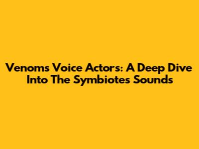 Venom's Voice Actors: A Deep Dive Into The Symbiote's Sounds