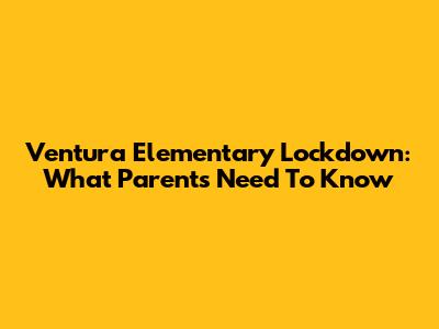 Ventura Elementary Lockdown: What Parents Need To Know
