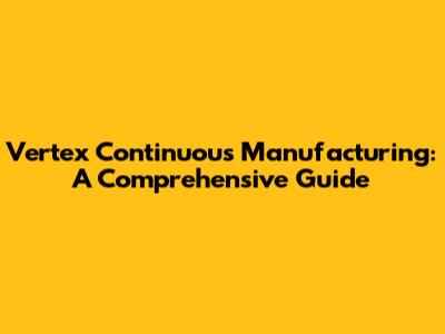 Vertex Continuous Manufacturing: A Comprehensive Guide